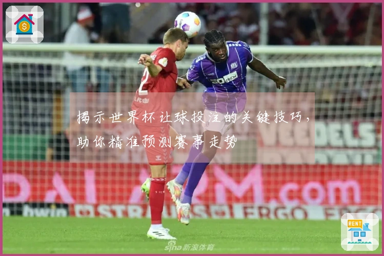 揭示世界杯让球投注的关键技巧，助你精准预测赛事走势