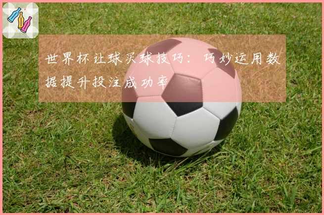 世界杯让球买球技巧：巧妙运用数据提升投注成功率