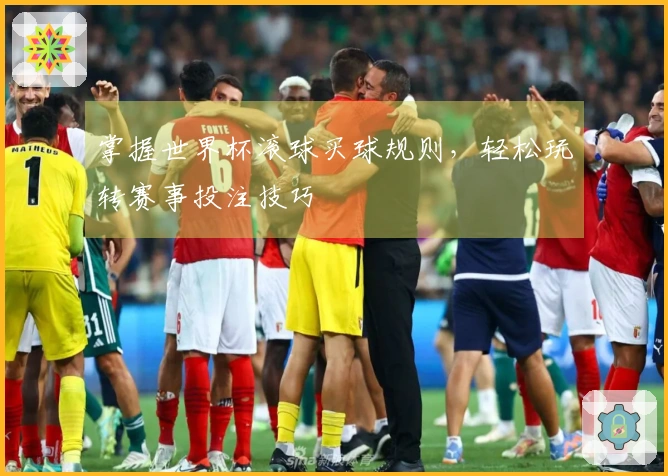 掌握世界杯滚球买球规则，轻松玩转赛事投注技巧