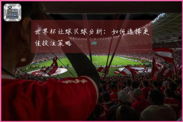 世界杯让球买球分析：如何选择更佳投注策略