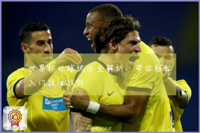 世界杯让球玩法全解析，带你轻松入门投注技巧
