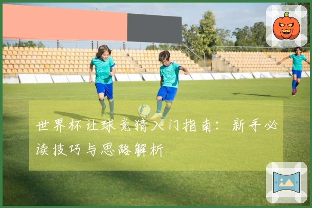 世界杯让球竞猜入门指南：新手必读技巧与思路解析