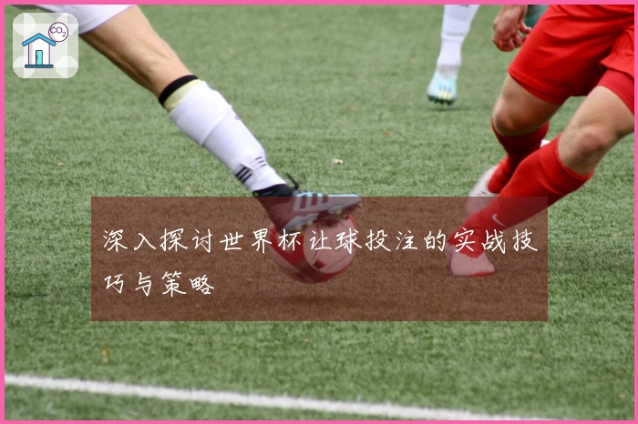 深入探讨世界杯让球投注的实战技巧与策略