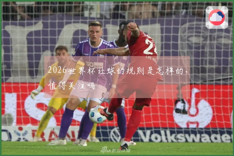 2026世界杯让球的规则是怎样的，值得关注吗