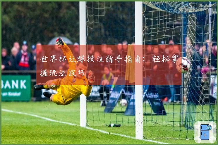 世界杯让球投注新手指南：轻松掌握玩法技巧