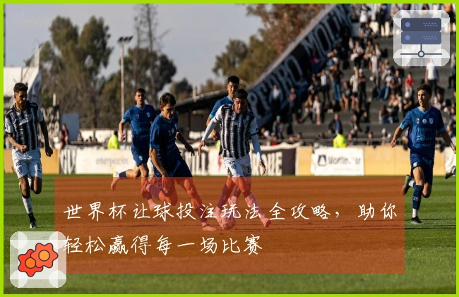 世界杯让球投注玩法全攻略，助你轻松赢得每一场比赛