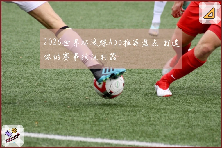 2026世界杯滚球App推荐盘点 打造你的赛事投注利器