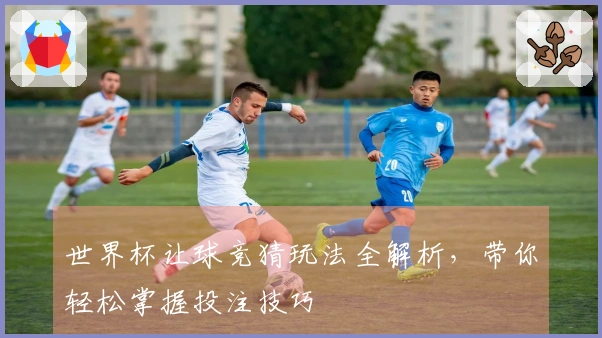世界杯让球竞猜玩法全解析，带你轻松掌握投注技巧