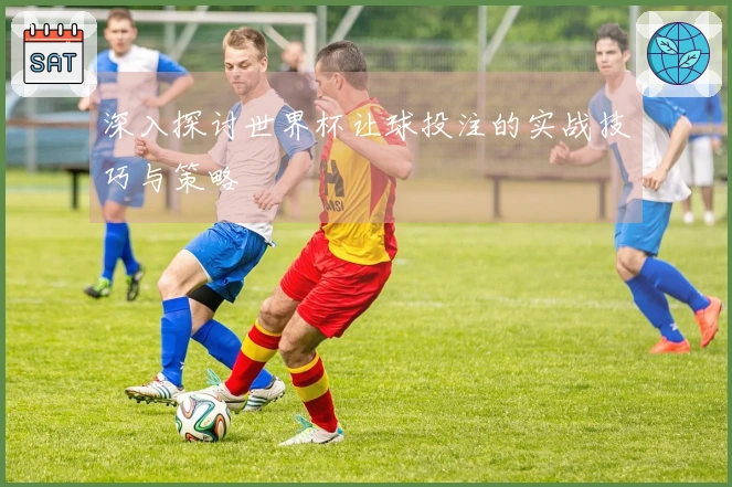 深入探讨世界杯让球投注的实战技巧与策略