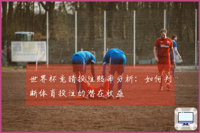 世界杯竞猜投注赔率分析：如何判断体育投注的潜在收益