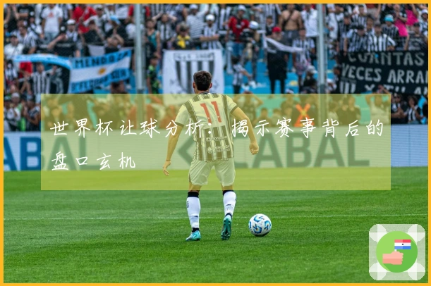 世界杯让球分析：揭示赛事背后的盘口玄机
