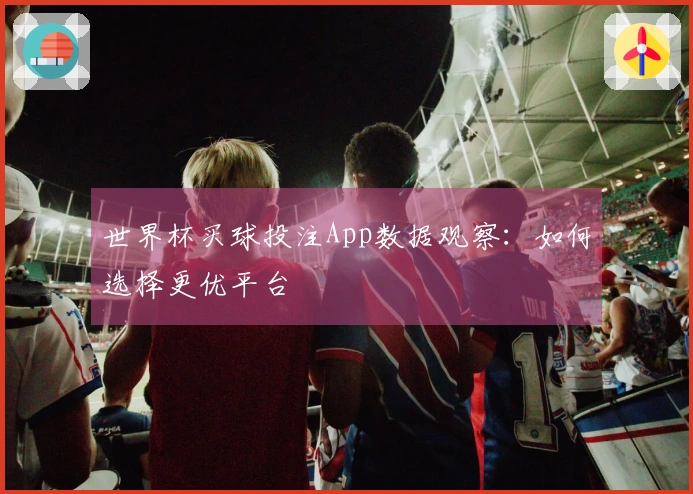 世界杯买球投注App数据观察：如何选择更优平台