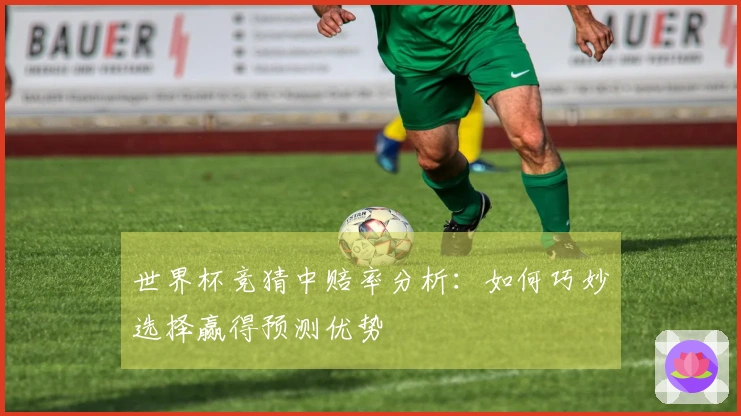 世界杯竞猜中赔率分析：如何巧妙选择赢得预测优势