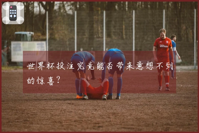 世界杯投注究竟能否带来意想不到的惊喜？