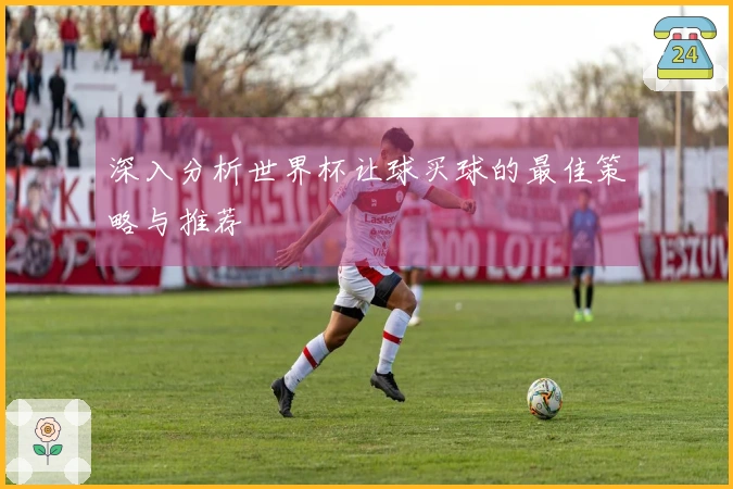 深入分析世界杯让球买球的最佳策略与推荐