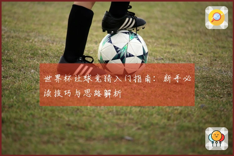 世界杯让球竞猜入门指南：新手必读技巧与思路解析