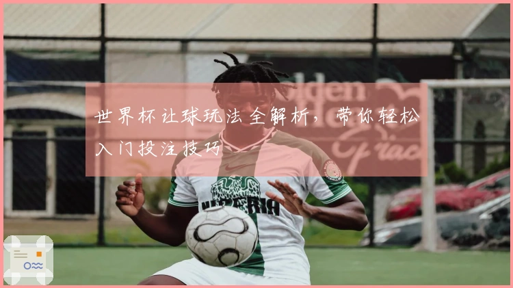 世界杯让球玩法全解析，带你轻松入门投注技巧