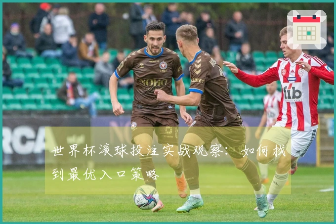 世界杯滚球投注实战观察：如何找到最优入口策略